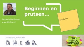 Beginnen en
prutsen…
Vandaag leren, morgen doen!
Sander Lubberhuizen
www.lbbrhzn.nl
 