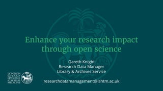 Enhance your research impact
through open science
Gareth Knight
Research Data Manager
Library & Archives Service
researchdatamanagement@lshtm.ac.uk
 