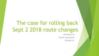 The case for rolling back
Sept 2 2018 route changes
Comments on
Transit Commission
2018-09-19
 