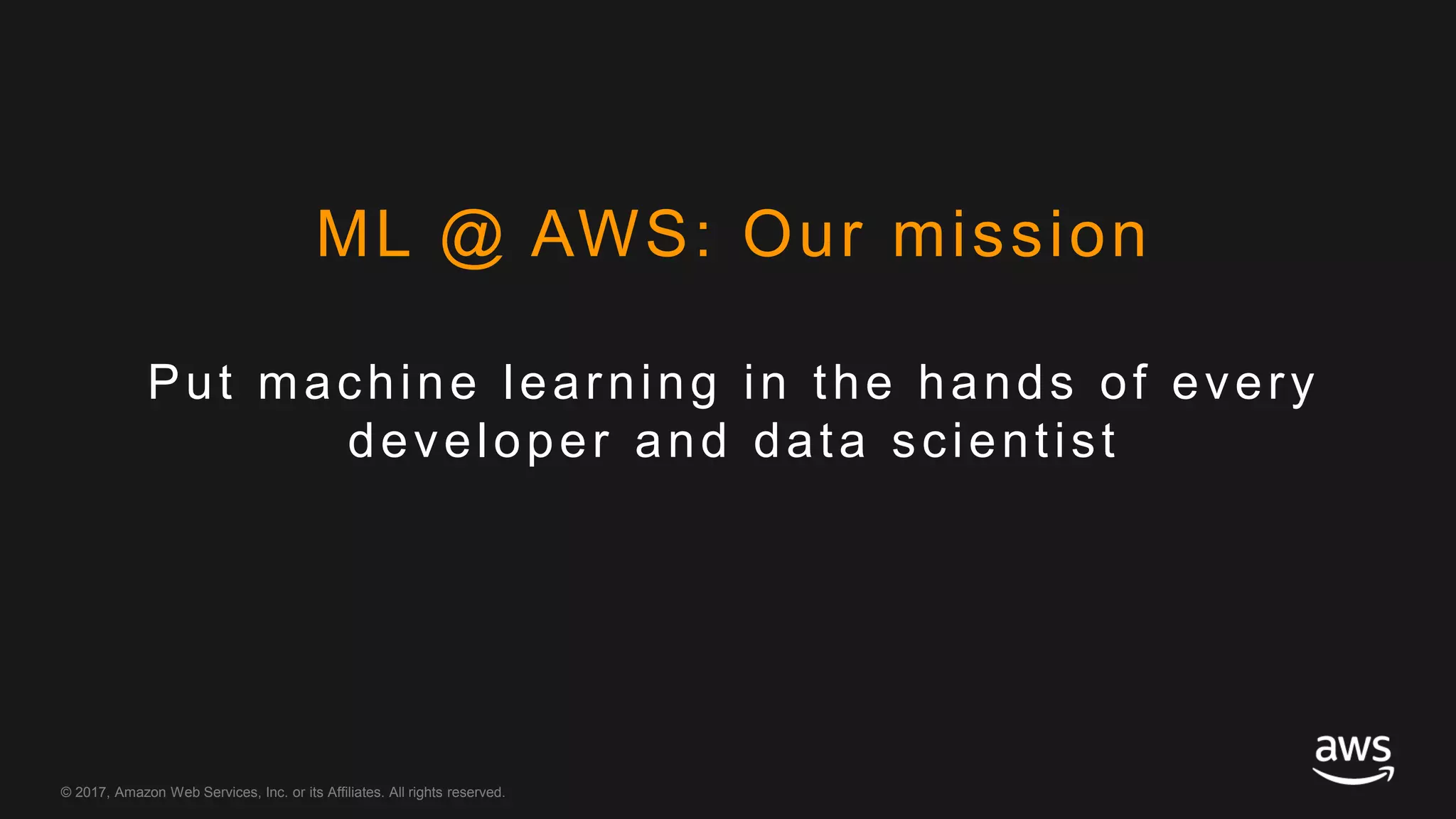 © 2017, Amazon Web Services, Inc. or its Affiliates. All rights reserved.
Put machine learning in the hands of every
developer and data scientist
ML @ AWS: Our mission
 