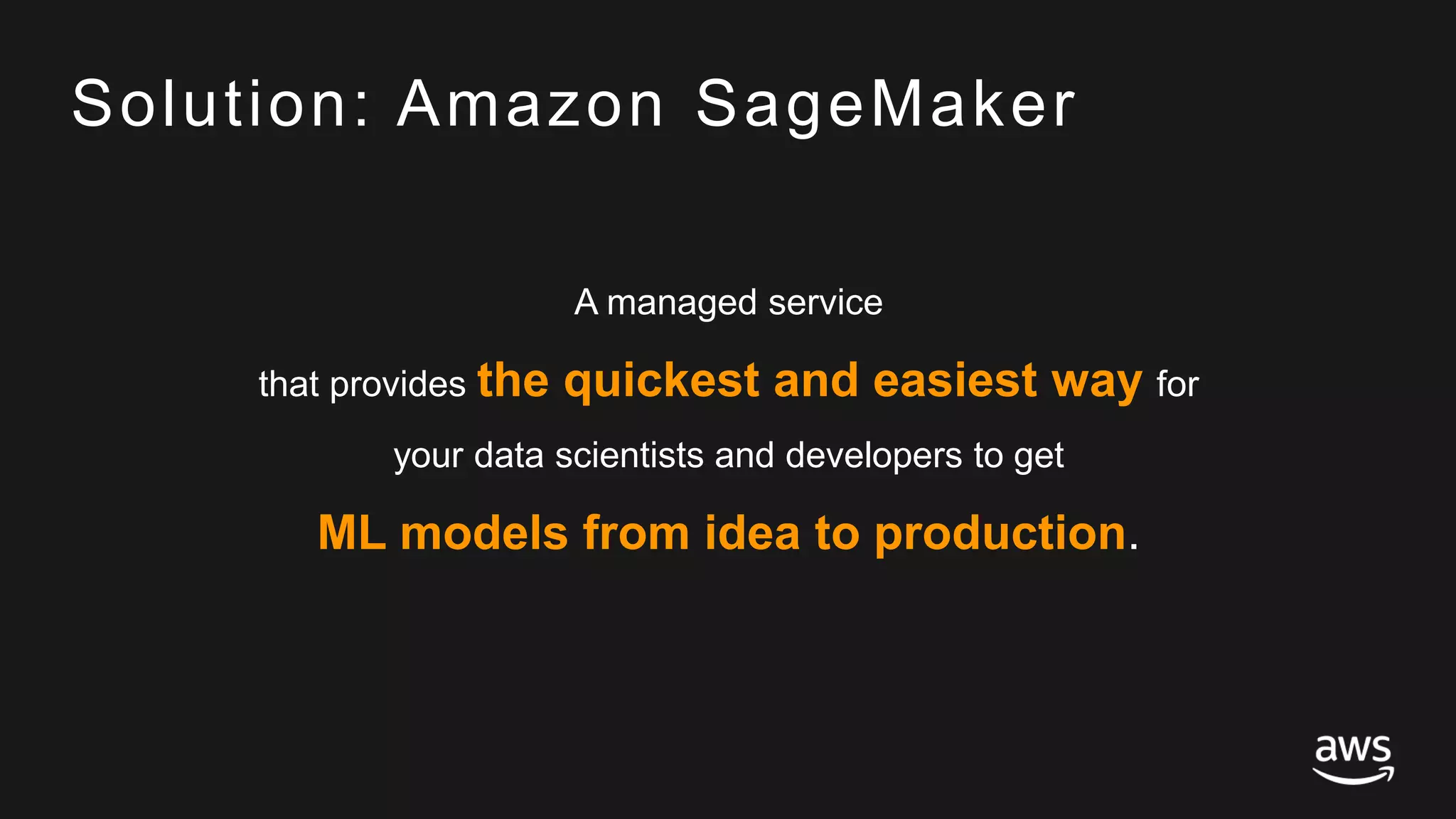 © 2017, Amazon Web Services, Inc. or its Affiliates. All rights reserved.
Solution: Amazon SageMaker
A managed service
that provides the quickest and easiest way for
your data scientists and developers to get
ML models from idea to production.
 