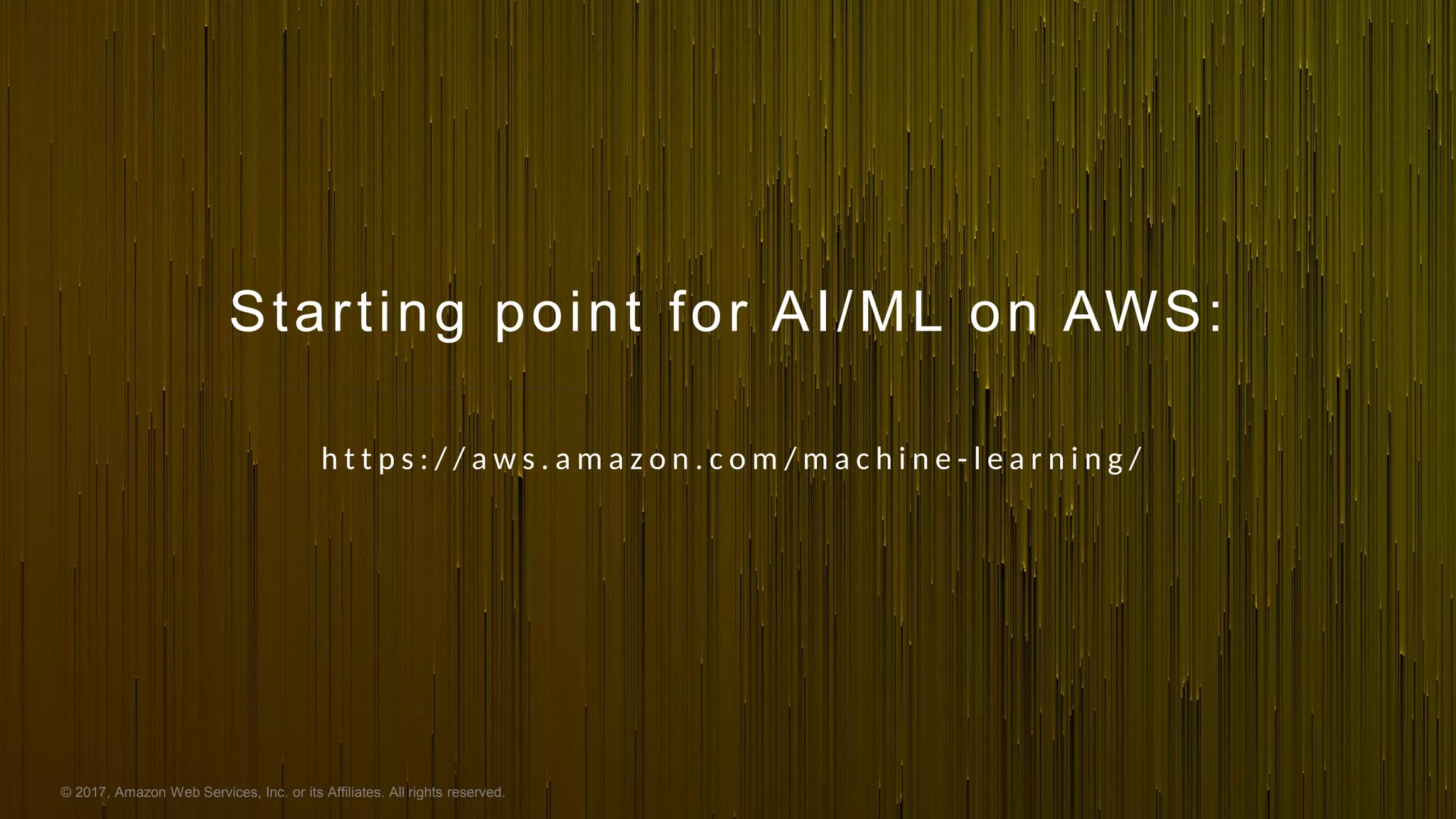 © 2017, Amazon Web Services, Inc. or its Affiliates. All rights reserved.
Starting point for AI/ML on AWS:
h t t p s : / / a w s . a m a z o n . c o m / m a c h i n e - l e a r n i n g /
 