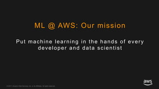 © 2017, Amazon Web Services, Inc. or its Affiliates. All rights reserved.
Put machine learning in the hands of every
developer and data scientist
ML @ AWS: Our mission
 