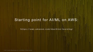 © 2017, Amazon Web Services, Inc. or its Affiliates. All rights reserved.
Starting point for AI/ML on AWS:
h t t p s : / / a w s . a m a z o n . c o m / m a c h i n e - l e a r n i n g /
 