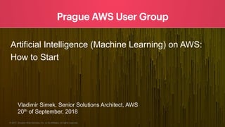 © 2017, Amazon Web Services, Inc. or its Affiliates. All rights reserved.
Artificial Intelligence (Machine Learning) on AWS:
How to Start
Vladimir Simek, Senior Solutions Architect, AWS
20th of September, 2018
 
