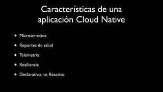 Características de una
aplicación Cloud Native
• Microservicios
• Reportes de salud
• Telemetria
• Resiliencia
• Declarativo, no Reactivo
 