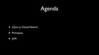 Agenda
• ¿Que es Cloud Native?
• Principios
• JVM
 