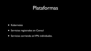 Plataformas
• Kubernetes
• Servicios registrados en Consul
• Servicios corriendo enVMs individuales.
 
