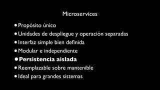 Microservices
•Propósito único
•Unidades de despliegue y operación separadas
•Interfaz simple bien deﬁnida
•Modular e independiente
•Persistencia aislada
•Reemplazable sobre mantenible
•Ideal para grandes sistemas
 