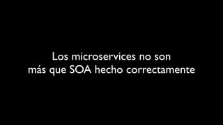 Los microservices no son
más que SOA hecho correctamente
 