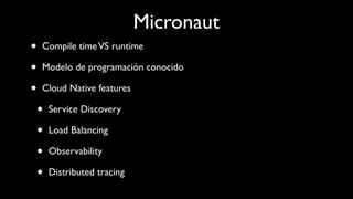 Micronaut
• Compile timeVS runtime
• Modelo de programación conocido
• Cloud Native features
• Service Discovery
• Load Balancing
• Observability
• Distributed tracing
 