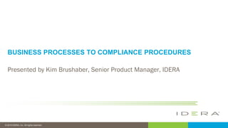 © 2018 IDERA, Inc. All rights reserved.
BUSINESS PROCESSES TO COMPLIANCE PROCEDURES
Presented by Kim Brushaber, Senior Product Manager, IDERA
 