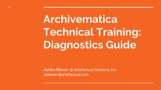 Archivematica
Technical Training:
Diagnostics Guide
Ashley Blewer @ Artefactual Systems, Inc.
ablewer@artefactual.com
 