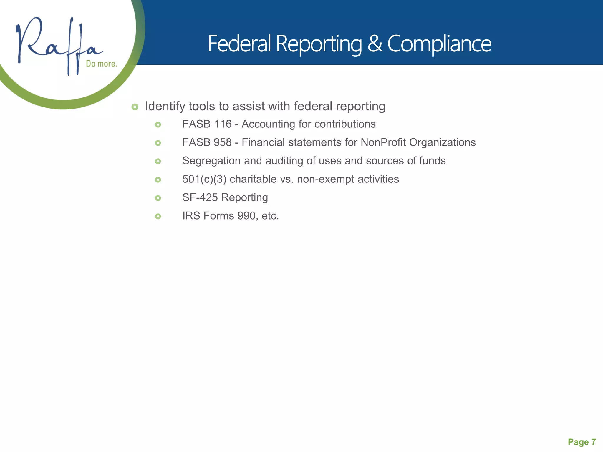 Page 7
 Identify tools to assist with federal reporting
 FASB 116 - Accounting for contributions
 FASB 958 - Financial statements for NonProfit Organizations
 Segregation and auditing of uses and sources of funds
 501(c)(3) charitable vs. non-exempt activities
 SF-425 Reporting
 IRS Forms 990, etc.
 