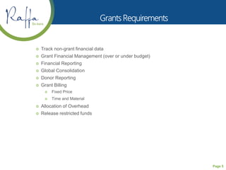Page 5
 Track non-grant financial data
 Grant Financial Management (over or under budget)
 Financial Reporting
 Global Consolidation
 Donor Reporting
 Grant Billing
 Fixed Price
 Time and Material
 Allocation of Overhead
 Release restricted funds
 