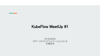 2018/09/26
NTT ソフトウェアイノベーションセンタ
大嶋悠司
KubeFlow MeetUp #1
 