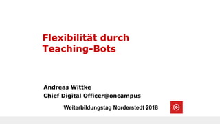 Flexibilität durch
Teaching-Bots
Andreas Wittke
Chief Digital Officer@oncampus
Weiterbildungstag Norderstedt 2018
 