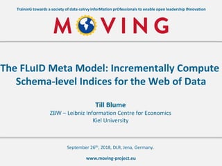 www.moving-project.eu
TraininG towards a society of data-saVvy inforMation prOfessionals to enable open leadership INnovation
Till Blume
ZBW – Leibniz Information Centre for Economics
Kiel University
The FLuID Meta Model: Incrementally Compute
Schema-level Indices for the Web of Data
September 26th, 2018, DLR, Jena, Germany.
 