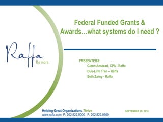 Federal Funded Grants &
Awards…what systems do I need ?
Helping Great Organizations Thrive
www.raffa.com P: 202.822.5000 F: 202.822.0669
PRESENTERS:
Glenn Anstead, CPA - Raffa
Buu-Linh Tran – Raffa
Seth Zarny - Raffa
SEPTEMBER 26, 2018
 