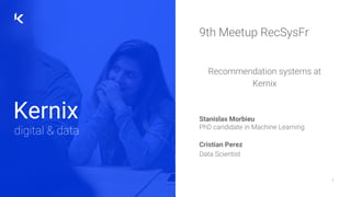 Kernix
digital & data
1
9th Meetup RecSysFr
Recommendation systems at
Kernix
Stanislas Morbieu
PhD candidate in Machine Learning
Cristian Perez
Data Scientist
 