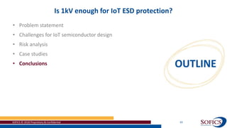 SOFICS © 2018 Proprietary & Confidential 33
Is 1kV enough for IoT ESD protection?
• Problem statement
• Challenges for IoT semiconductor design
• Risk analysis
• Case studies
• Conclusions
 