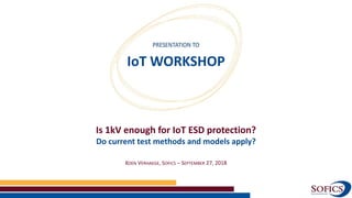 KOEN VERHAEGE, SOFICS – SEPTEMBER 27, 2018
Is 1kV enough for IoT ESD protection?
Do current test methods and models apply?
IoT WORKSHOP
 