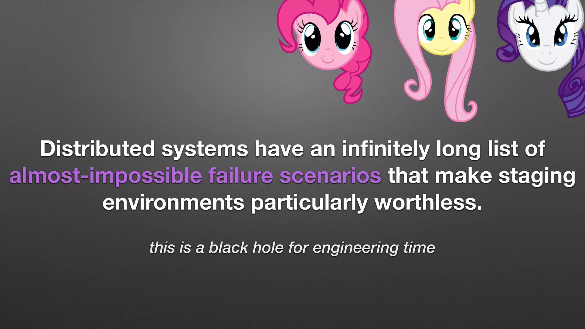 Distributed systems have an inﬁnitely long list of
almost-impossible failure scenarios that make staging
environments particularly worthless.
this is a black hole for engineering time
 