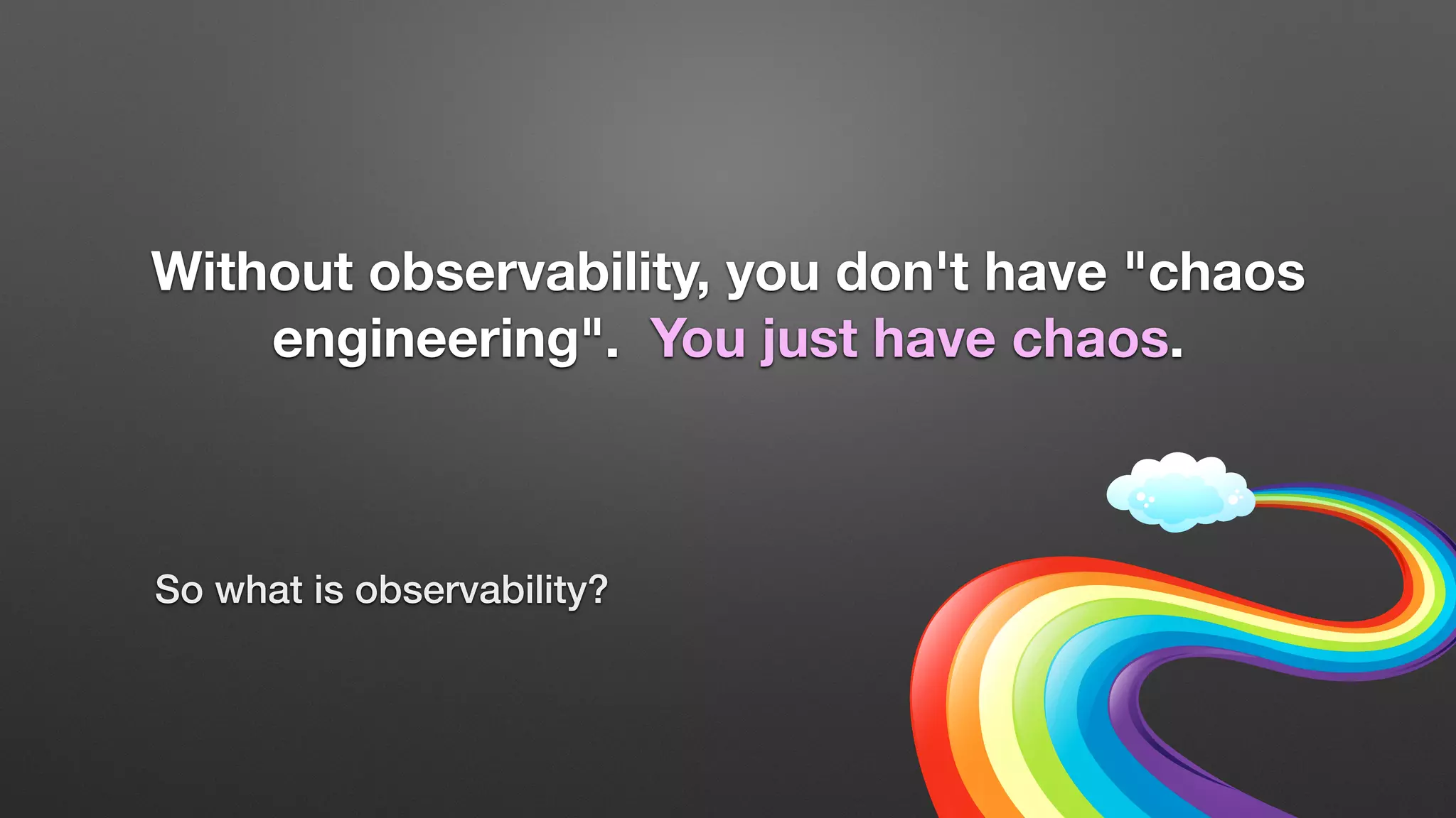Without observability, you don't have "chaos
engineering". You just have chaos.
So what is observability?
 