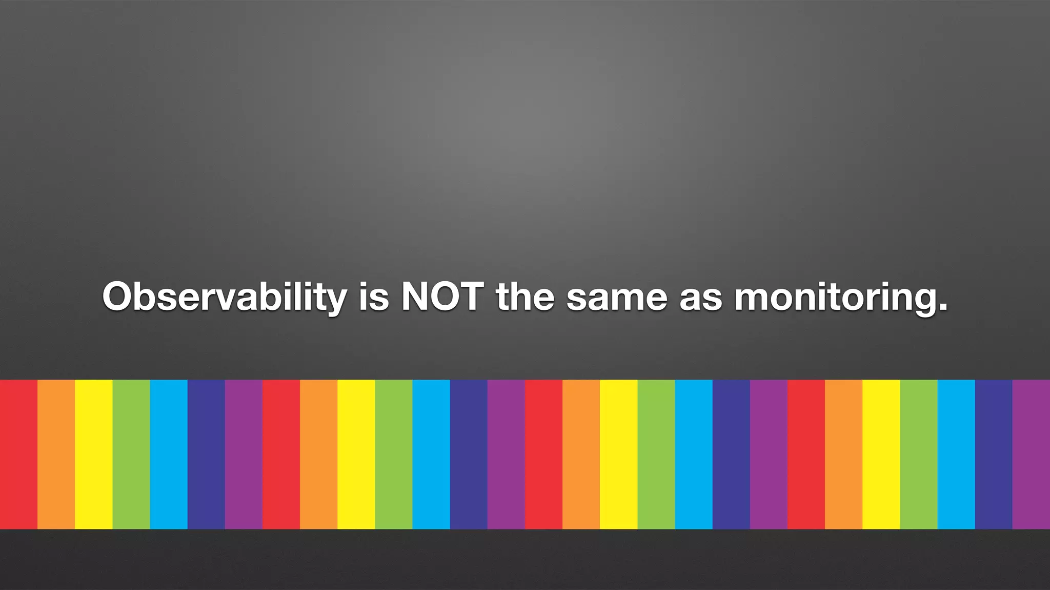 Observability is NOT the same as monitoring.
 