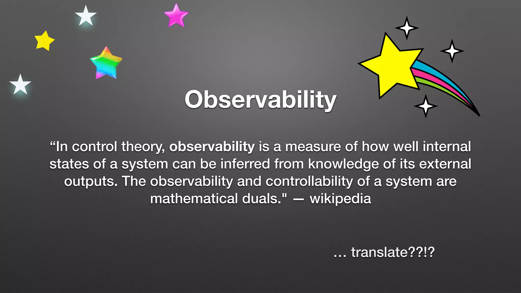 Observability
“In control theory, observability is a measure of how well internal
states of a system can be inferred from knowledge of its external
outputs. The observability and controllability of a system are
mathematical duals." — wikipedia
… translate??!?
 