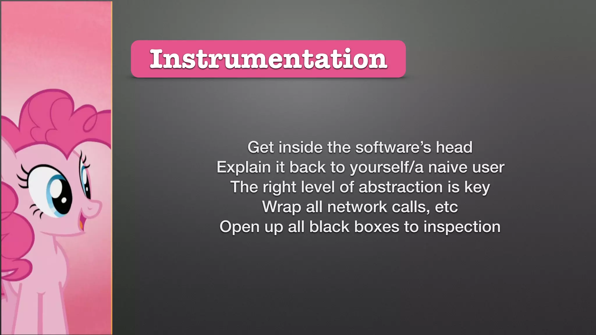 Instrumentation
Get inside the software’s head
Explain it back to yourself/a naive user
The right level of abstraction is key
Wrap all network calls, etc
Open up all black boxes to inspection
 