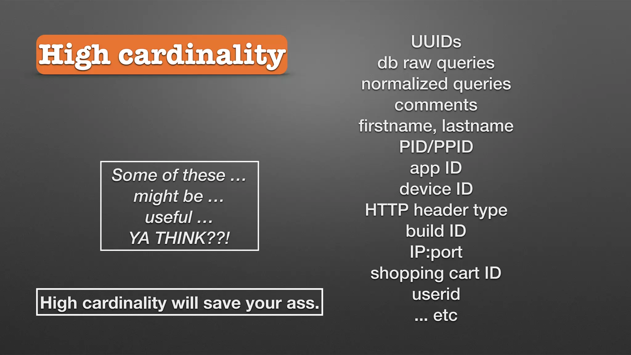 UUIDs
db raw queries
normalized queries
comments
ﬁrstname, lastname
PID/PPID
app ID
device ID
HTTP header type
build ID
IP:port
shopping cart ID
userid
... etc
Some of these …
might be …
useful …
YA THINK??!
High cardinality will save your ass.
High cardinality
 