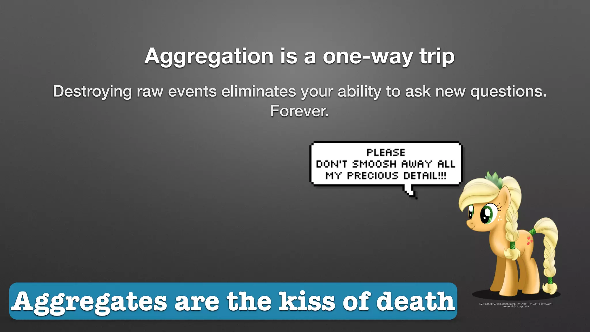 Aggregation is a one-way trip
Destroying raw events eliminates your ability to ask new questions.
Forever.
Aggregates are the kiss of death
 