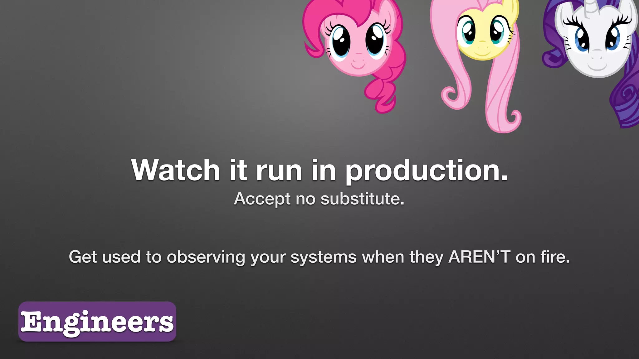 Watch it run in production.
Accept no substitute.
Get used to observing your systems when they AREN’T on ﬁre.
Engineers
 