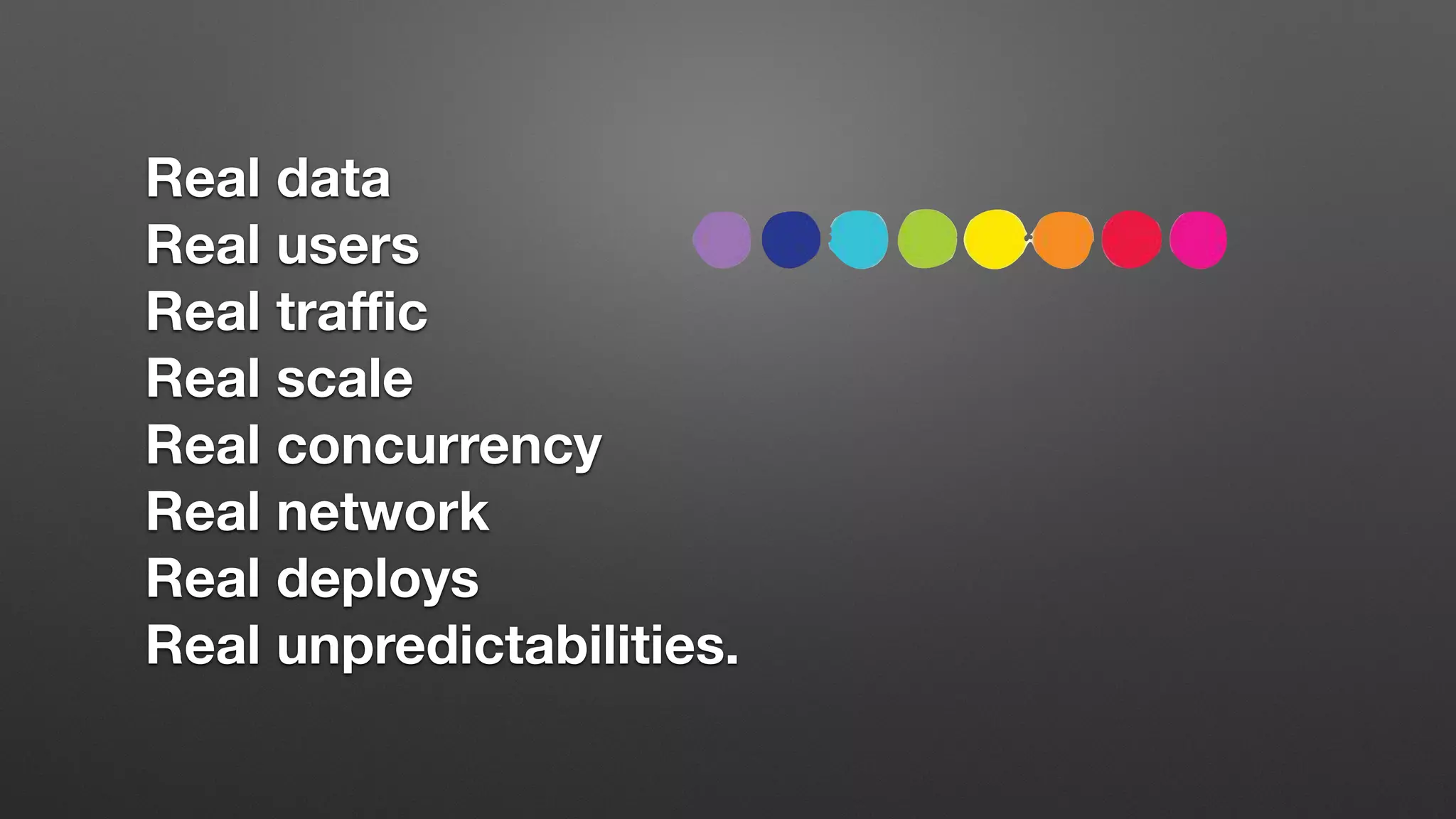 Real data
Real users
Real traﬃc
Real scale
Real concurrency
Real network
Real deploys
Real unpredictabilities.
 