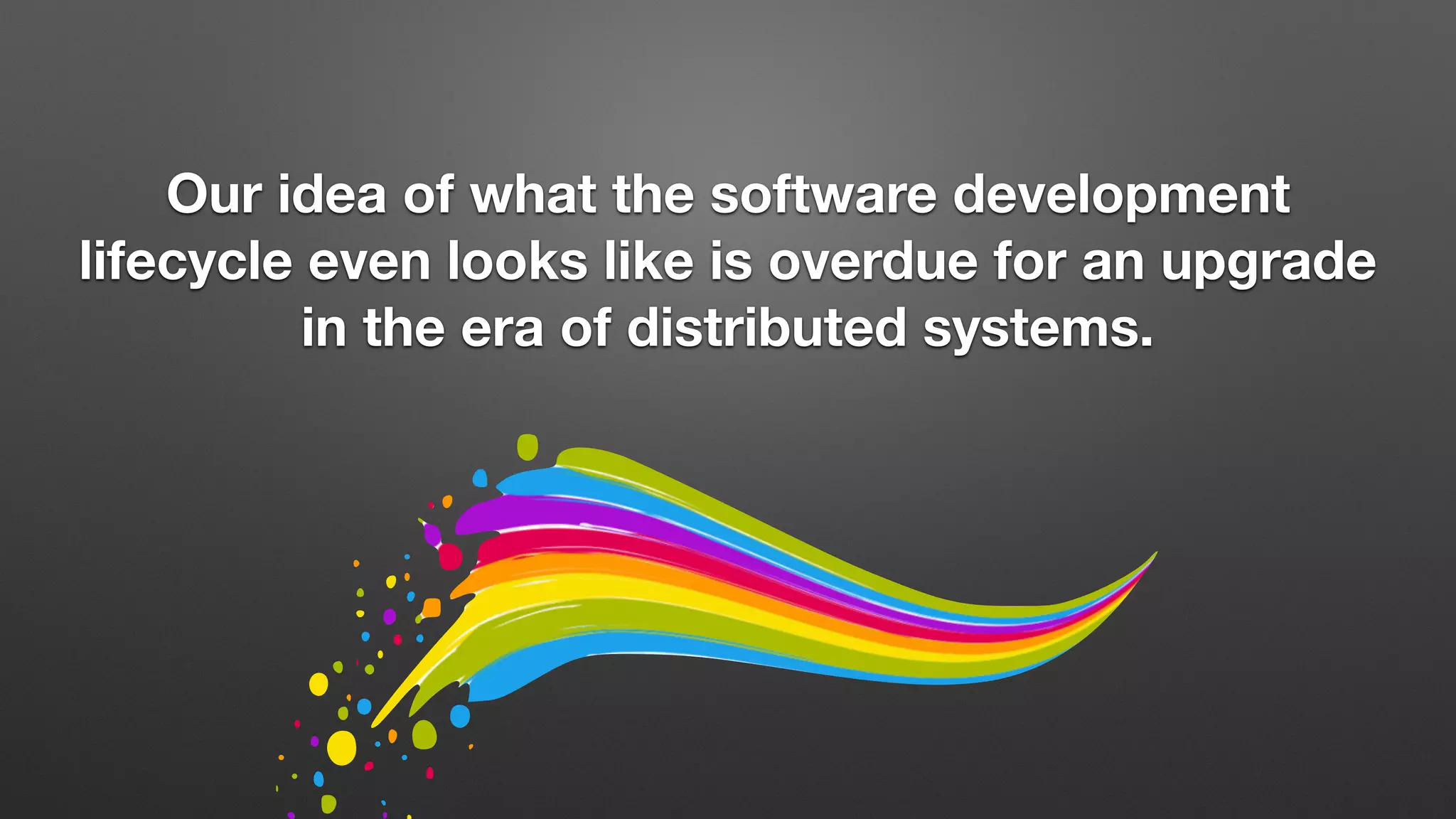 Our idea of what the software development
lifecycle even looks like is overdue for an upgrade
in the era of distributed systems.
 