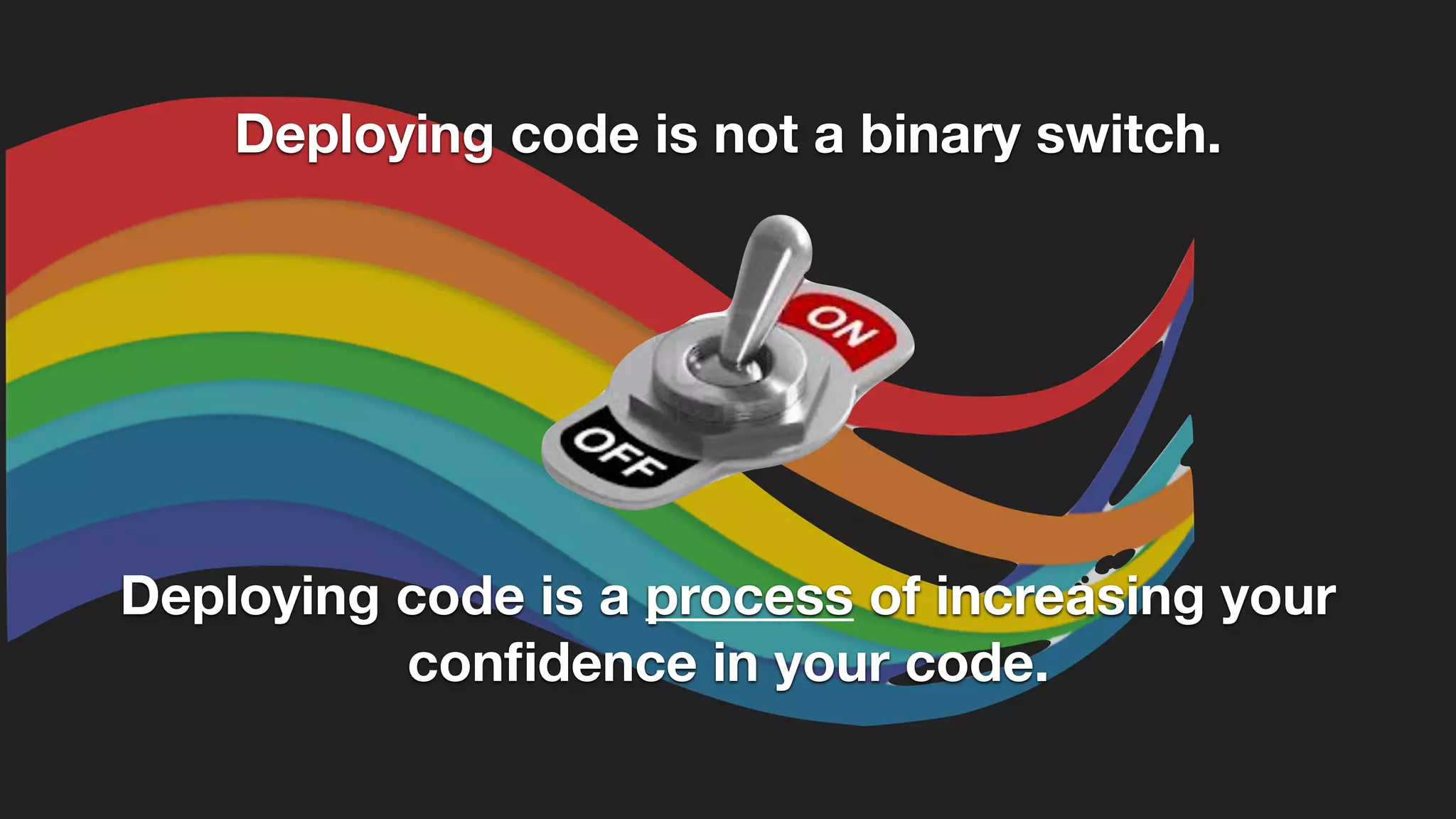 Deploying code is not a binary switch.
Deploying code is a process of increasing your
conﬁdence in your code.
 