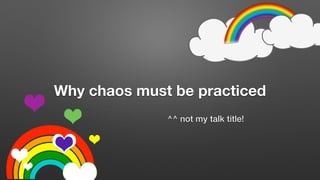 Why chaos must be practiced
^^ not my talk title!
 