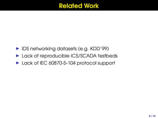 Related Work
▶ IDS networking datasets (e.g. KDD’99)
▶ Lack of reproducible ICS/SCADA testbeds
▶ Lack of IEC 60870-5-104 p...