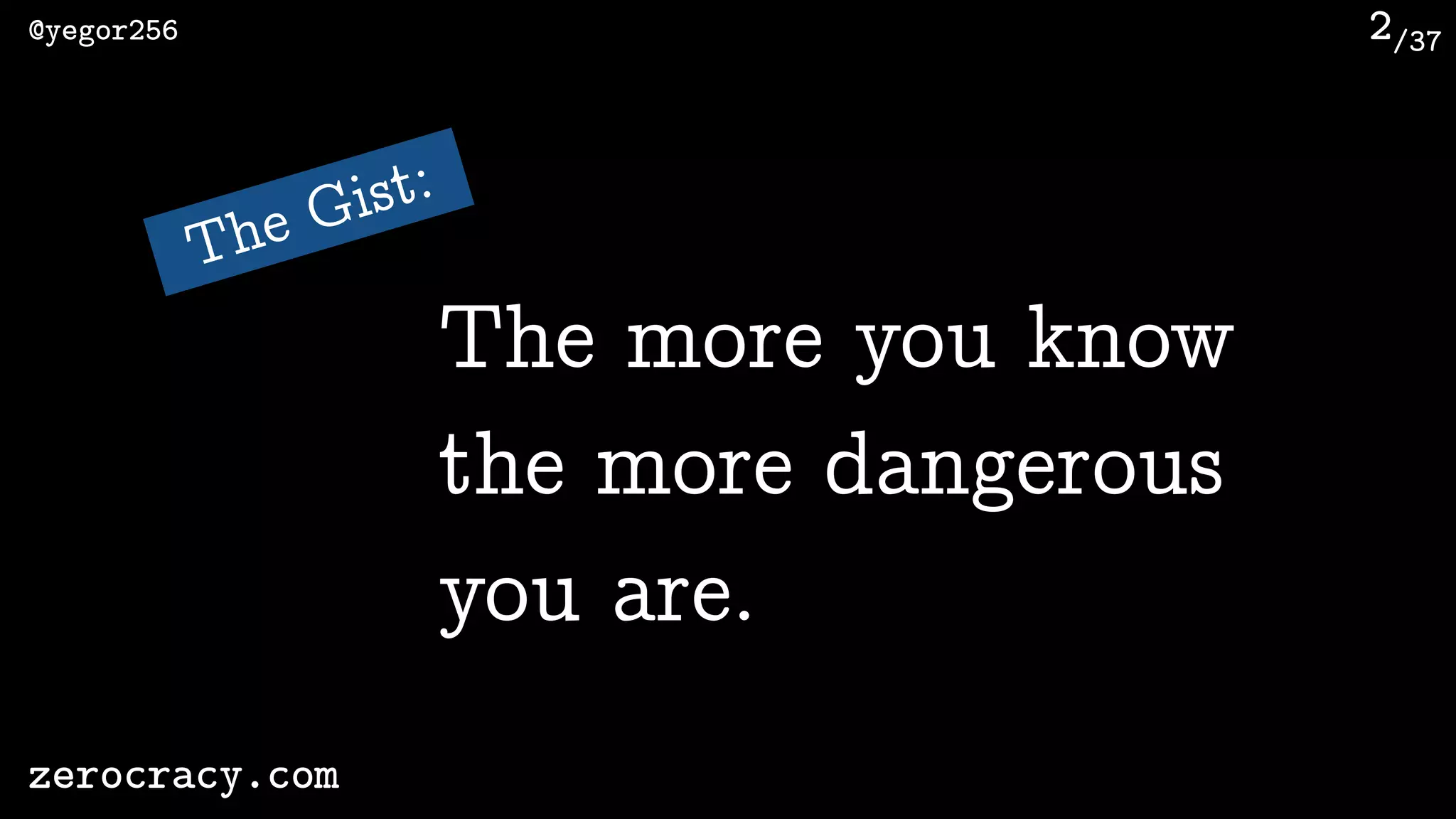 /37@yegor256
zerocracy.com
2
The Gist:
The more you know
the more dangerous
you are.
 