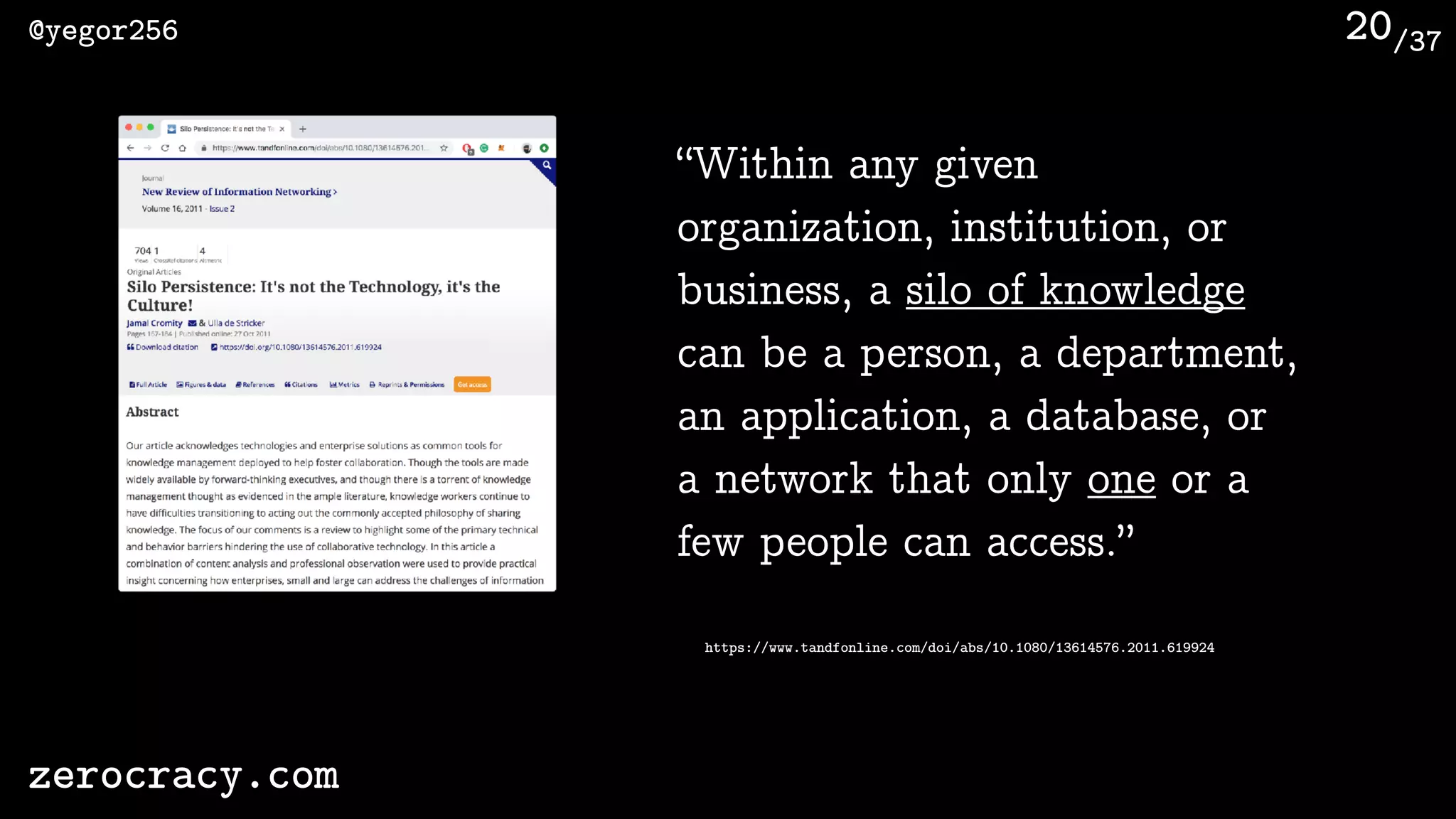 /37@yegor256
zerocracy.com
20
“Within any given
organization, institution, or
business, a silo of knowledge
can be a person, a department,
an application, a database, or
a network that only one or a
few people can access.”
https://www.tandfonline.com/doi/abs/10.1080/13614576.2011.619924
 