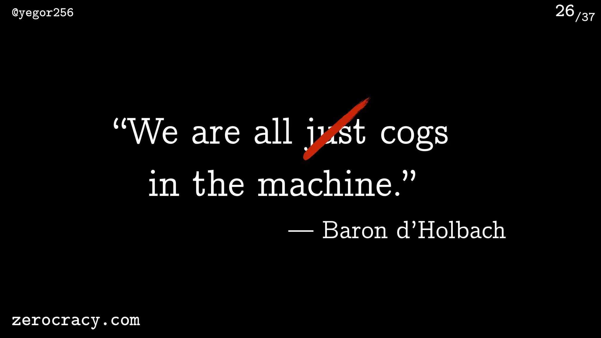 /37@yegor256
zerocracy.com
26
“We are all just cogs
in the machine.”
— Baron d’Holbach
 