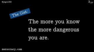 /37@yegor256
zerocracy.com
2
The Gist:
The more you know
the more dangerous
you are.
 