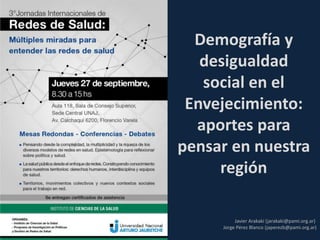 Demografía y
desigualdad
social en el
Envejecimiento:
aportes para
pensar en nuestra
región
Javier Arakaki (jarakaki@pami.org.ar)
Jorge Pérez Blanco (japerezb@pami.org.ar)
 