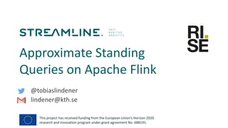 This project has received funding from the European Union’s Horizon 2020
research and innovation program under grant agreement No. 688191.
@tobiaslindener
lindener@kth.se
Approximate Standing
Queries on Apache Flink
 