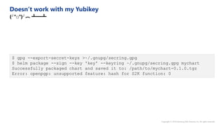 $ gpg --export-secret-keys >~/.gnupg/secring.gpg
$ helm package --sign --key 'key' --keyring ~/.gnupg/secring.gpg mychart
Successfully packaged chart and saved it to: /path/to/mychart-0.1.0.tgz
Error: openpgp: unsupported feature: hash for S2K function: 0
 