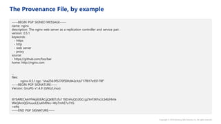 -----BEGIN PGP SIGNED MESSAGE-----
name: nginx
description: The nginx web server as a replication controller and service pair.
version: 0.5.1
keywords:
- https
- http
- web server
- proxy
source:
- https://github.com/foo/bar
home: http://nginx.com
...
files:
nginx-0.5.1.tgz: “sha256:9f5270f50fc842cfcb717f817e95178f”
-----BEGIN PGP SIGNATURE-----
Version: GnuPG v1.4.9 (GNU/Linux)
iEYEARECAAYFAkjilUEACgQkB01zfu119ZnHuQCdGCcg2YxF3XFscJLS4lzHlvte
WkQAmQGHuuoLEJuKhRNo+Wy7mhE7u1YG
=eifq
-----END PGP SIGNATURE-----
 