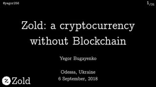 /31@yegor256
Zold
1
Yegor Bugayenko
Zold: a cryptocurrency
without Blockchain
Odessa, Ukraine 
6 September, 2018
 
