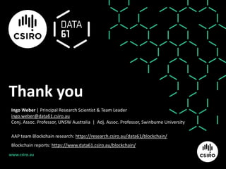 www.csiro.au
Thank you
Ingo Weber | Principal Research Scientist & Team Leader
ingo.weber@data61.csiro.au
Conj. Assoc. Professor, UNSW Australia | Adj. Assoc. Professor, Swinburne University
AAP team Blockchain research: https://research.csiro.au/data61/blockchain/
Blockchain reports: https://www.data61.csiro.au/blockchain/
 