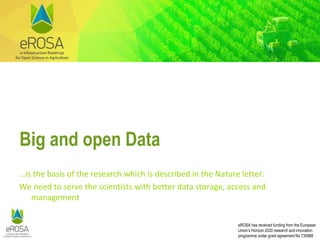 eROSA has received funding from the European
Union’s Horizon 2020 research and innovation
programme under grant agreement No 730988
Big and open Data
…is the basis of the research which is described in the Nature letter.
We need to serve the scientists with better data storage, access and
management
 